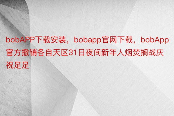 bobAPP下载安装，bobapp官网下载，bobApp官方撤销各自天区31日夜间新年人烟焚搁战庆祝足足