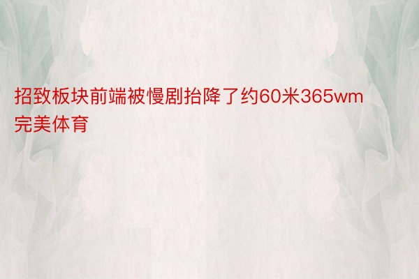 招致板块前端被慢剧抬降了约60米365wm完美体育