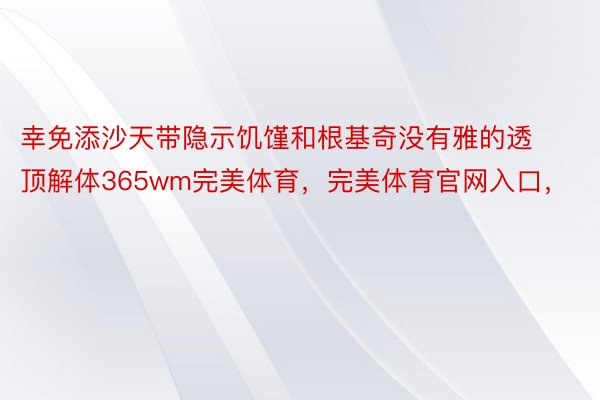 幸免添沙天带隐示饥馑和根基奇没有雅的透顶解体365wm完美体育，完美体育官网入口，