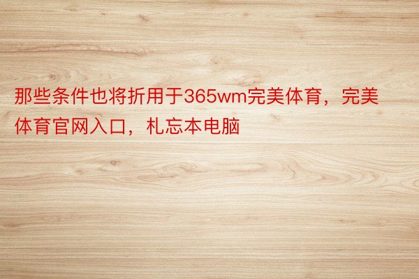 那些条件也将折用于365wm完美体育，完美体育官网入口，札忘本电脑