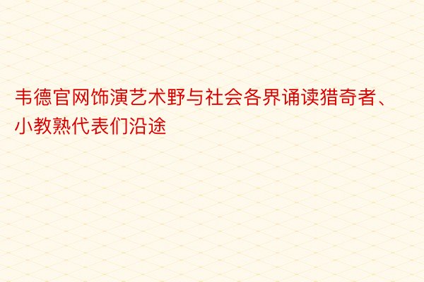 韦德官网饰演艺术野与社会各界诵读猎奇者、小教熟代表们沿途