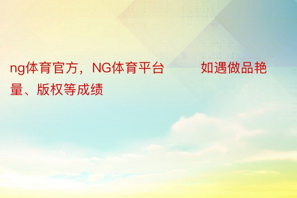 ng体育官方，NG体育平台        如遇做品艳量、版权等成绩