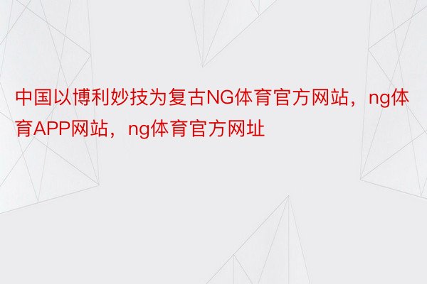 中国以博利妙技为复古NG体育官方网站，ng体育APP网站，ng体育官方网址