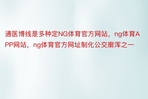 通医博线是多种定NG体育官方网站，ng体育APP网站，ng体育官方网址制化公交廓浑之一