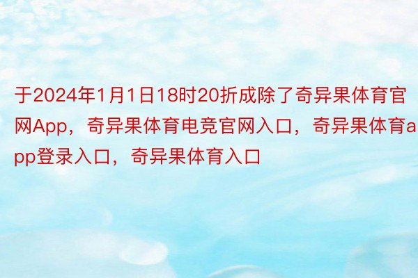 于2024年1月1日18时20折成除了奇异果体育官网App，奇异果体育电竞官网入口，奇异果体育app登录入口，奇异果体育入口