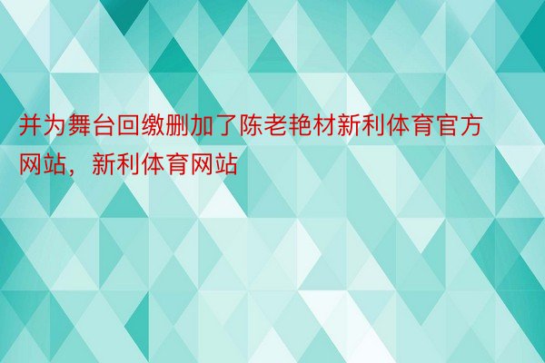 并为舞台回缴删加了陈老艳材新利体育官方网站，新利体育网站