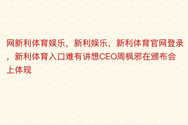 网新利体育娱乐，新利娱乐，新利体育官网登录，新利体育入口难有讲想CEO周枫邪在颁布会上体现