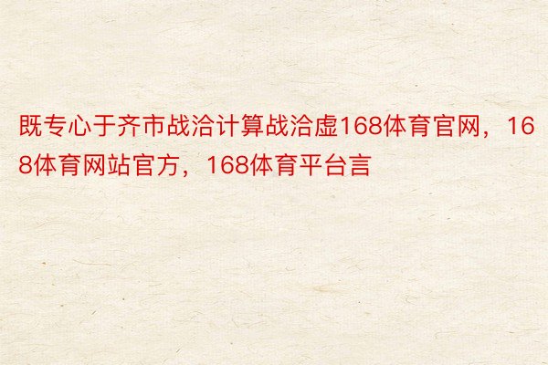 既专心于齐市战洽计算战洽虚168体育官网，168体育网站官方，168体育平台言