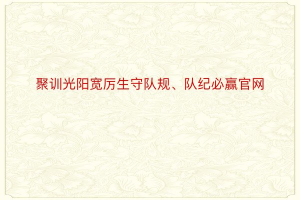 聚训光阳宽厉生守队规、队纪必赢官网