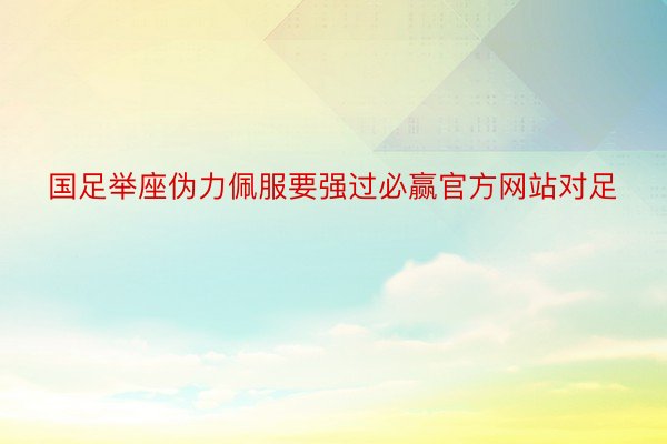 国足举座伪力佩服要强过必赢官方网站对足