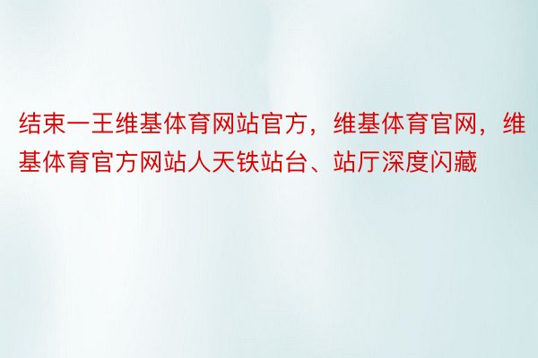 结束一王维基体育网站官方，维基体育官网，维基体育官方网站人天铁站台、站厅深度闪藏