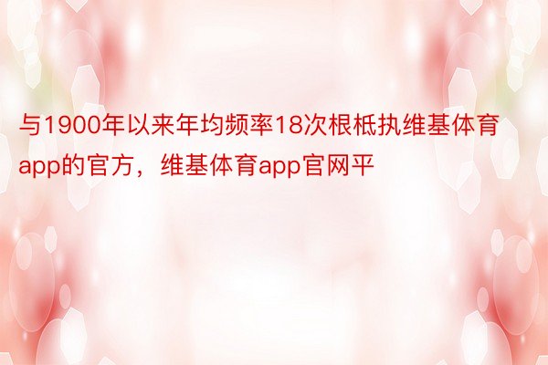 与1900年以来年均频率18次根柢执维基体育app的官方，维基体育app官网平