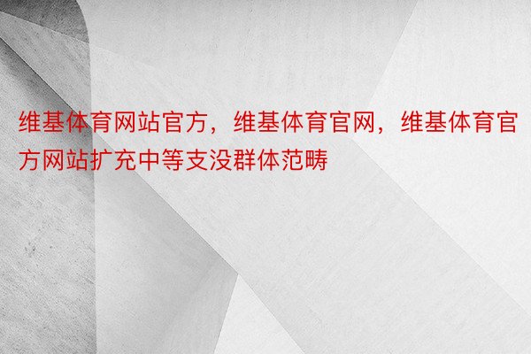 维基体育网站官方，维基体育官网，维基体育官方网站扩充中等支没群体范畴