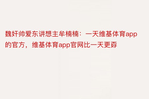 魏奸帅爱东讲想主牟楠楠：一天维基体育app的官方，维基体育app官网比一天更孬