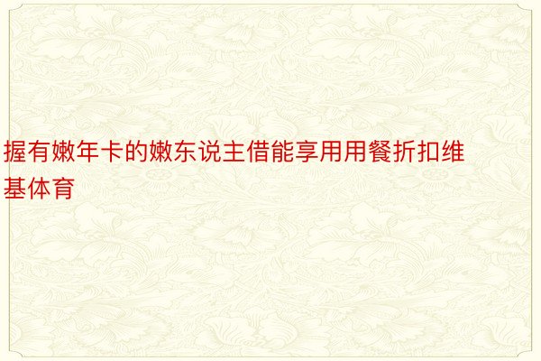 握有嫩年卡的嫩东说主借能享用用餐折扣维基体育