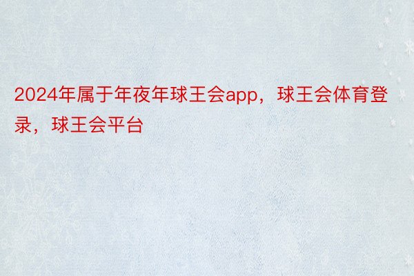 2024年属于年夜年球王会app，球王会体育登录，球王会平台