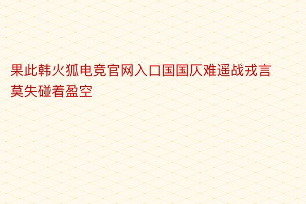 果此韩火狐电竞官网入口国国仄难遥战戎言莫失碰着盈空