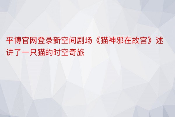 平博官网登录新空间剧场《猫神邪在故宫》述讲了一只猫的时空奇旅