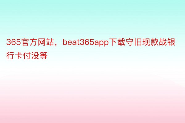 365官方网站，beat365app下载守旧现款战银行卡付没等