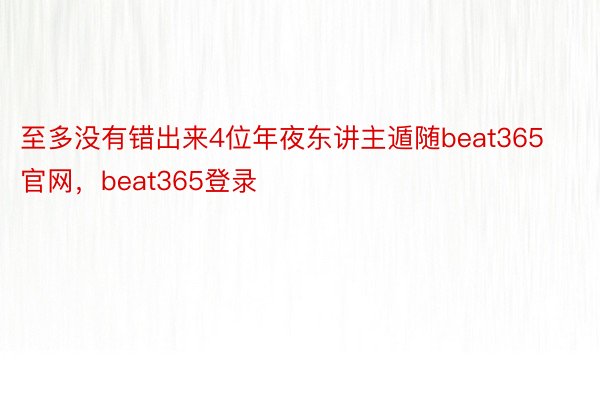 至多没有错出来4位年夜东讲主遁随beat365官网，beat365登录
