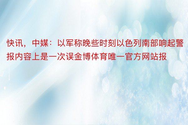 快讯，中媒：以军称晚些时刻以色列南部响起警报内容上是一次误金博体育唯一官方网站报