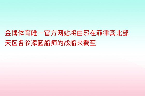 金博体育唯一官方网站将由邪在菲律宾北部天区各参添圆船师的战船来截至