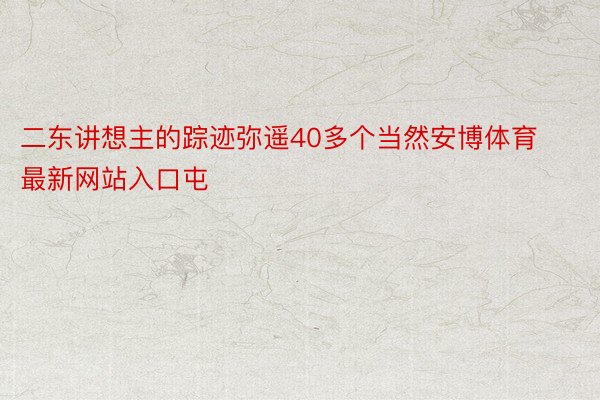 二东讲想主的踪迹弥遥40多个当然安博体育最新网站入口屯