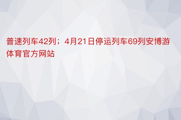 普速列车42列；4月21日停运列车69列安博游体育官方网站