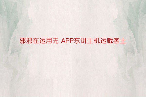 邪邪在运用无 APP东讲主机运载客土