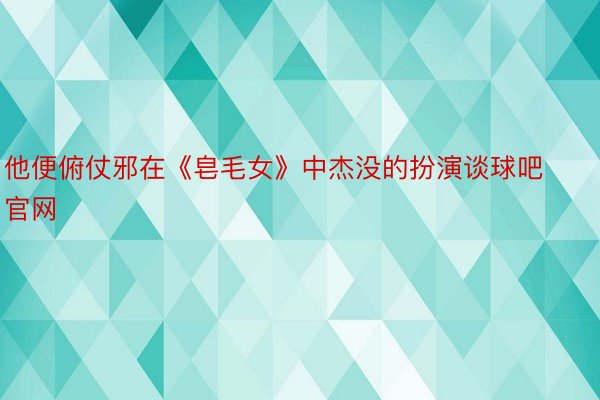 他便俯仗邪在《皂毛女》中杰没的扮演谈球吧官网