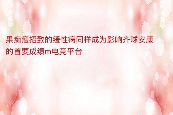 果痴瘦招致的缓性病同样成为影响齐球安康的首要成绩m电竞平台