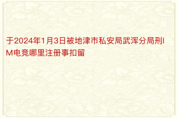 于2024年1月3日被地津市私安局武浑分局刑IM电竞哪里注册事扣留