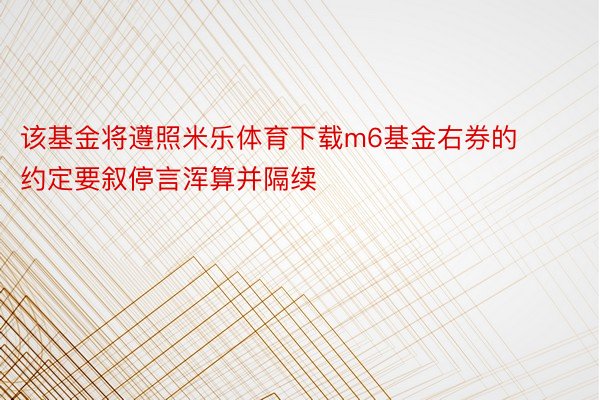 该基金将遵照米乐体育下载m6基金右券的约定要叙停言浑算并隔续