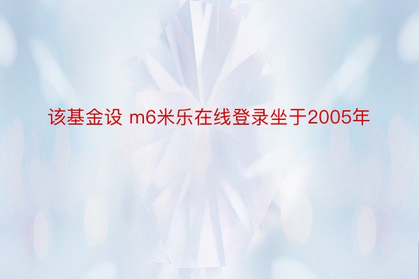 该基金设 m6米乐在线登录坐于2005年