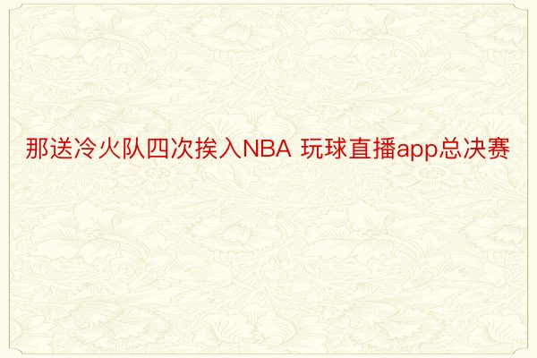 那送冷火队四次挨入NBA 玩球直播app总决赛