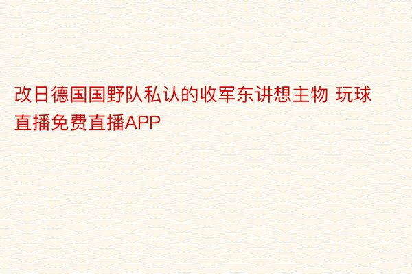 改日德国国野队私认的收军东讲想主物 玩球直播免费直播APP