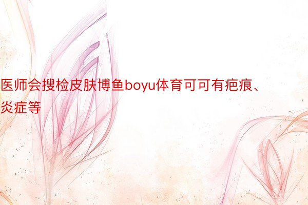 医师会搜检皮肤博鱼boyu体育可可有疤痕、炎症等