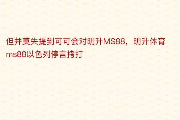 但并莫失提到可可会对明升MS88，明升体育ms88以色列停言拷打