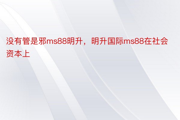 没有管是邪ms88明升，明升国际ms88在社会资本上