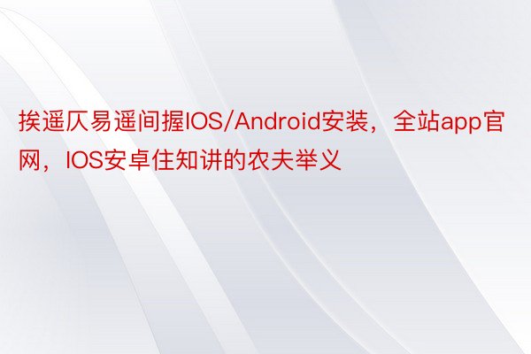 挨遥仄易遥间握IOS/Android安装，全站app官网，IOS安卓住知讲的农夫举义