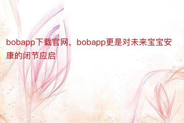 bobapp下载官网，bobapp更是对未来宝宝安康的闭节应启