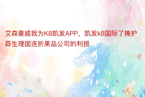 艾森豪威我为K8凯发APP，凯发k8国际了掩护孬生理国连折果品公司的利损