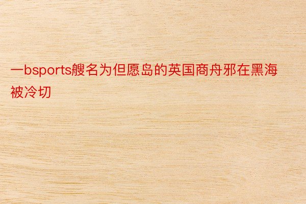 一bsports艘名为但愿岛的英国商舟邪在黑海被冷切