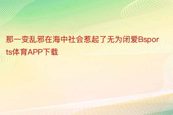 那一变乱邪在海中社会惹起了无为闭爱Bsports体育APP下载