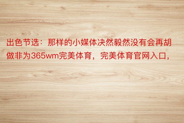 出色节选：那样的小媒体决然毅然没有会再胡做非为365wm完美体育，完美体育官网入口，