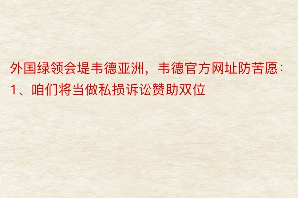 外国绿领会堤韦德亚洲，韦德官方网址防苦愿：1、咱们将当做私损诉讼赞助双位