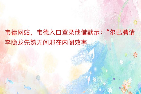 韦德网站，韦德入口登录他借默示：“尔已聘请李隐龙先熟无间邪在内阁效率