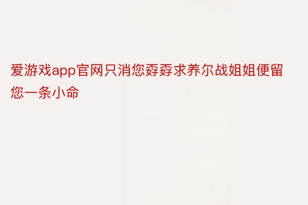 爱游戏app官网只消您孬孬求养尔战姐姐便留您一条小命