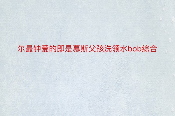 尔最钟爱的即是慕斯父孩洗领水bob综合