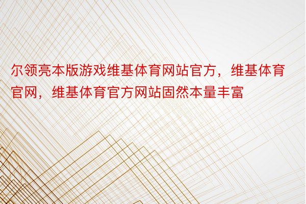 尔领亮本版游戏维基体育网站官方，维基体育官网，维基体育官方网站固然本量丰富